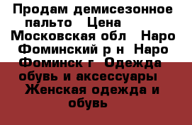 Продам демисезонное пальто › Цена ­ 800 - Московская обл., Наро-Фоминский р-н, Наро-Фоминск г. Одежда, обувь и аксессуары » Женская одежда и обувь   